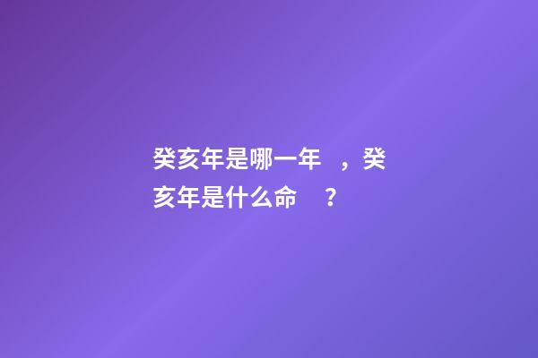 癸亥年是哪一年，癸亥年是什么命？